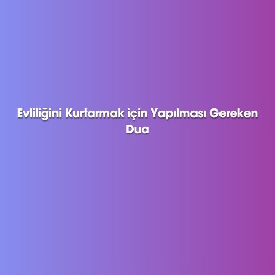 Evliligini Kurtarmak icin Yapilmasi Gereken Dua - Evliliğini Kurtarmak için Yapılması Gereken Dua