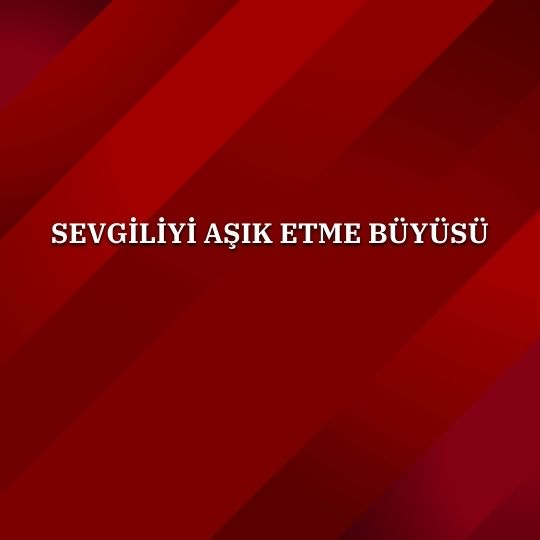 Sevgiliyi Asik Etme Buyusu - Sevgiliyi Aşık Etme Büyüsü