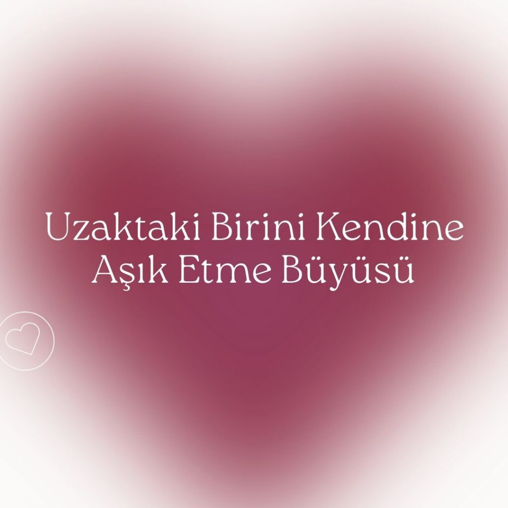 Uzaktaki Birini Kendine Asik Etme Buyusu 1024x1024 - Uzaktaki Birini Kendine Aşık Etme Büyüsü